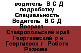 водитель  В,С,Д подработку › Специальность ­ Водитель  В,С,Д › Возраст ­ 48 - Ставропольский край, Георгиевский р-н, Георгиевск г. Работа » Резюме   